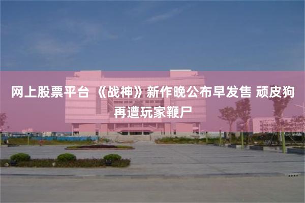 网上股票平台 《战神》新作晚公布早发售 顽皮狗再遭玩家鞭尸