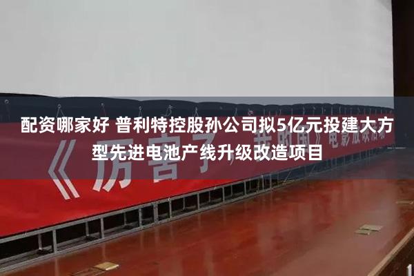 配资哪家好 普利特控股孙公司拟5亿元投建大方型先进电池产线升级改造项目