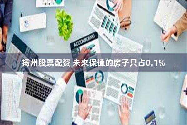 扬州股票配资 未来保值的房子只占0.1%