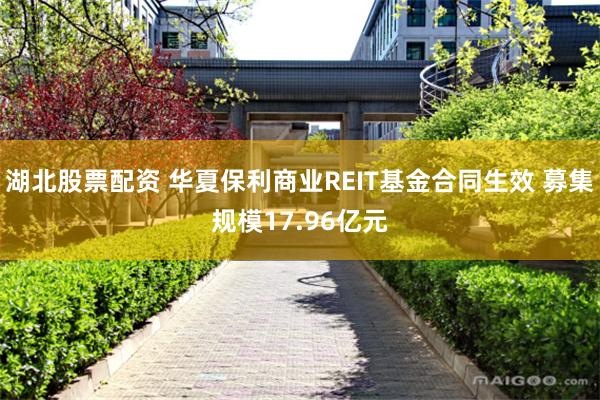 湖北股票配资 华夏保利商业REIT基金合同生效 募集规模17.96亿元