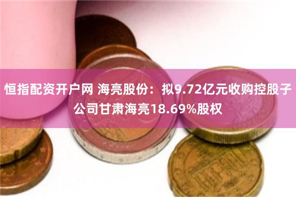 恒指配资开户网 海亮股份：拟9.72亿元收购控股子公司甘肃海亮18.69%股权