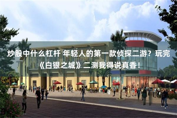 炒股中什么杠杆 年轻人的第一款侦探二游？玩完《白银之城》二测我得说真香！