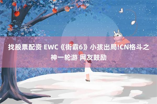 找股票配资 EWC《街霸6》小孩出局!CN格斗之神一轮游 网友鼓励