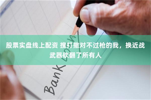 股票实盘线上配资 搜打撤对不过枪的我，换近战武器砍翻了所有人