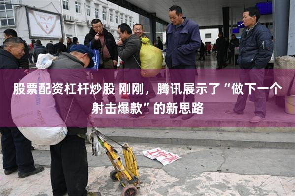 股票配资杠杆炒股 刚刚，腾讯展示了“做下一个射击爆款”的新思路