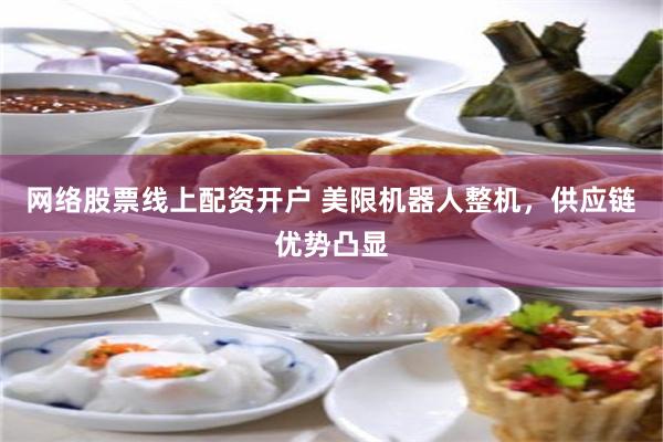 网络股票线上配资开户 美限机器人整机，供应链优势凸显