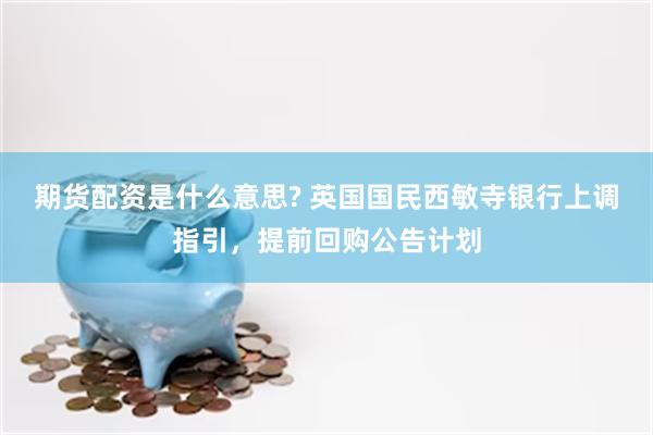 期货配资是什么意思? 英国国民西敏寺银行上调指引，提前回购公告计划