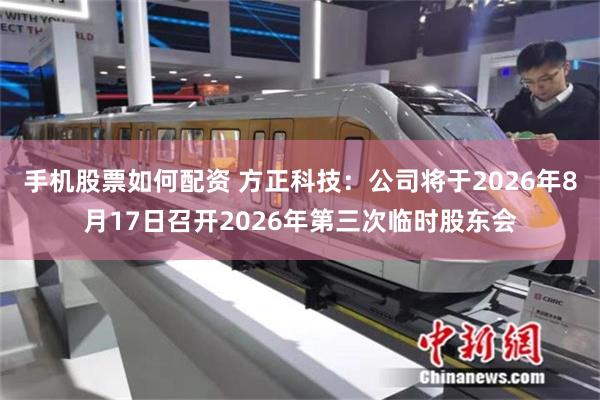 手机股票如何配资 方正科技：公司将于2026年8月17日召开2026年第三次临时股东会