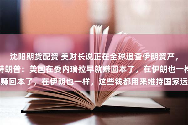 沈阳期货配资 美财长说正在全球追查伊朗资产，伊朗已无力支付军饷；特朗普：美国在委内瑞拉早就赚回本了，在伊朗也一样，这些钱都用来维持国家运转