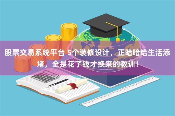 股票交易系统平台 5个装修设计，正暗暗给生活添堵，全是花了钱才换来的教训！