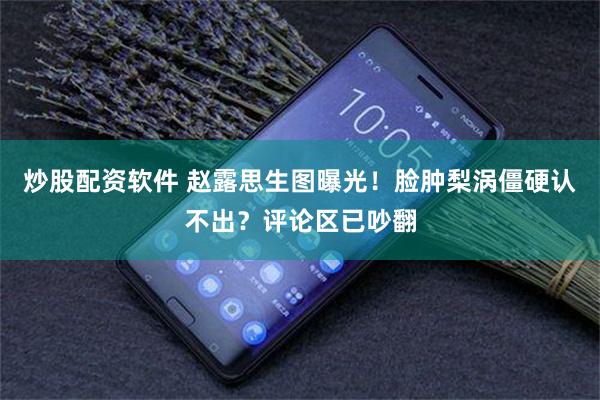 炒股配资软件 赵露思生图曝光！脸肿梨涡僵硬认不出？评论区已吵翻