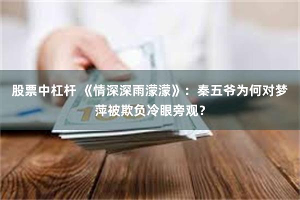 股票中杠杆 《情深深雨濛濛》：秦五爷为何对梦萍被欺负冷眼旁观？