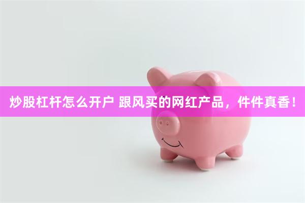 炒股杠杆怎么开户 跟风买的网红产品，件件真香！