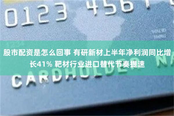 股市配资是怎么回事 有研新材上半年净利润同比增长41% 靶材行业进口替代节奏提速