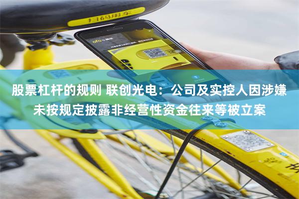 股票杠杆的规则 联创光电：公司及实控人因涉嫌未按规定披露非经营性资金往来等被立案