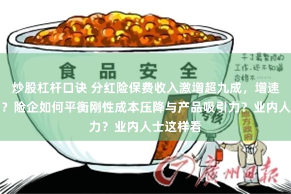 炒股杠杆口诀 分红险保费收入激增超九成，增速能持续吗？险企如何平衡刚性成本压降与产品吸引力？业内人士这样看