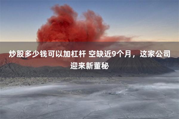 炒股多少钱可以加杠杆 空缺近9个月，这家公司迎来新董秘