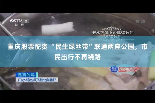 重庆股票配资 “民生绿丝带”联通两座公园，市民出行不再绕路