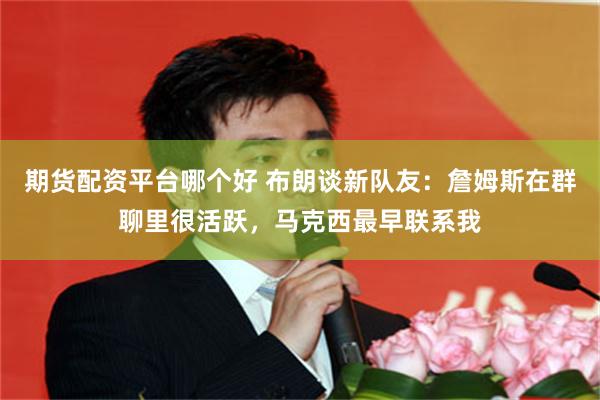 期货配资平台哪个好 布朗谈新队友：詹姆斯在群聊里很活跃，马克西最早联系我