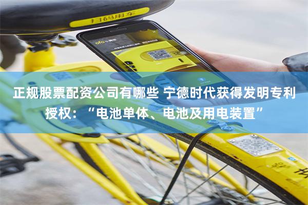 正规股票配资公司有哪些 宁德时代获得发明专利授权：“电池单体、电池及用电装置”