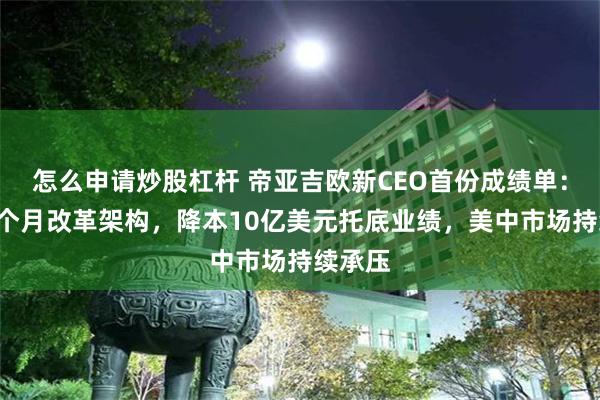 怎么申请炒股杠杆 帝亚吉欧新CEO首份成绩单：上任8个月改革架构，降本10亿美元托底业绩，美中市场持续承压