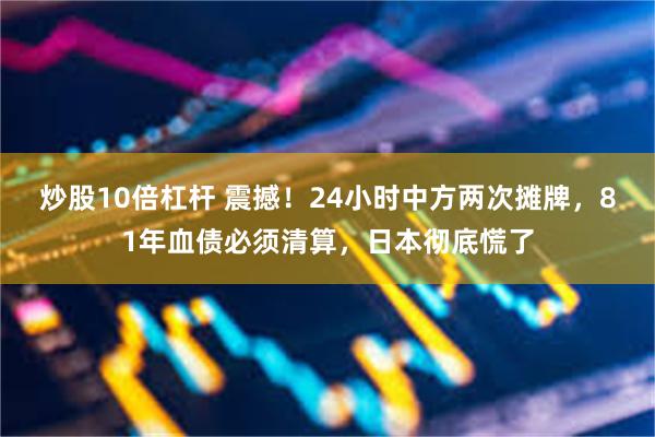 炒股10倍杠杆 震撼！24小时中方两次摊牌，81年血债必须清算，日本彻底慌了
