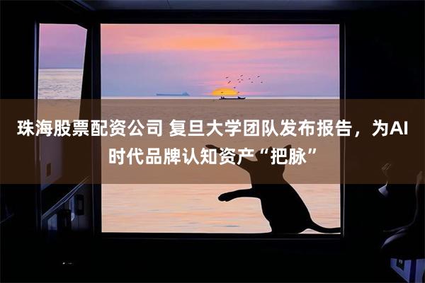 珠海股票配资公司 复旦大学团队发布报告，为AI时代品牌认知资产“把脉”