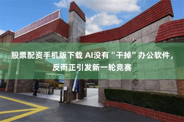 股票配资手机版下载 AI没有“干掉”办公软件，反而正引发新一轮竞赛