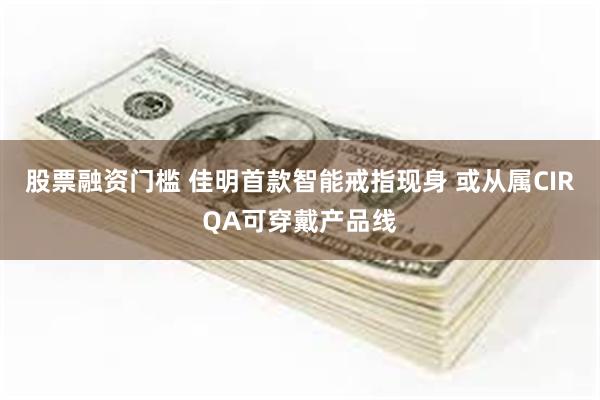 股票融资门槛 佳明首款智能戒指现身 或从属CIRQA可穿戴产品线