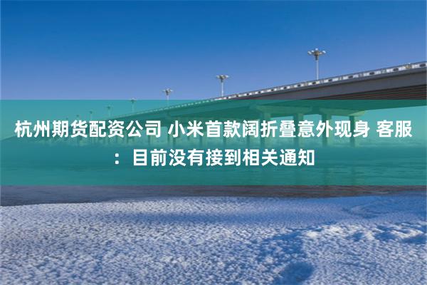 杭州期货配资公司 小米首款阔折叠意外现身 客服：目前没有接到相关通知