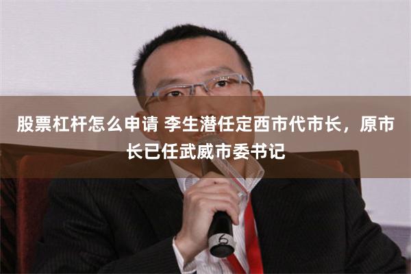 股票杠杆怎么申请 李生潜任定西市代市长，原市长已任武威市委书记