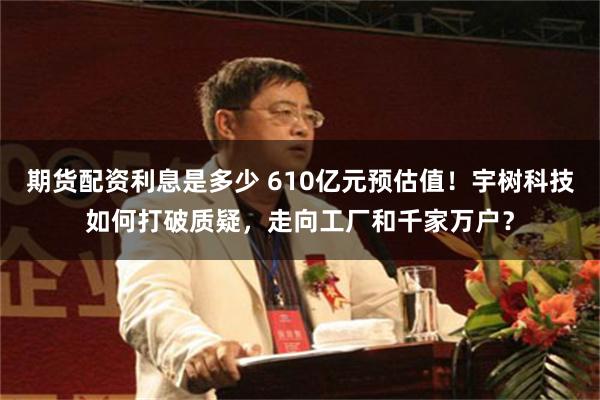期货配资利息是多少 610亿元预估值！宇树科技如何打破质疑，走向工厂和千家万户？