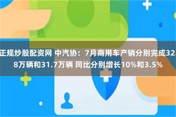 正规炒股配资网 中汽协：7月商用车产销分别完成32.8万辆和31.7万辆 同比分别增长10%和3.5%