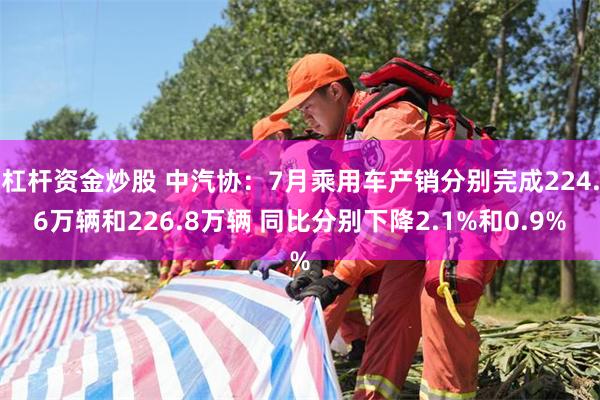 杠杆资金炒股 中汽协：7月乘用车产销分别完成224.6万辆和226.8万辆 同比分别下降2.1%和0.9%