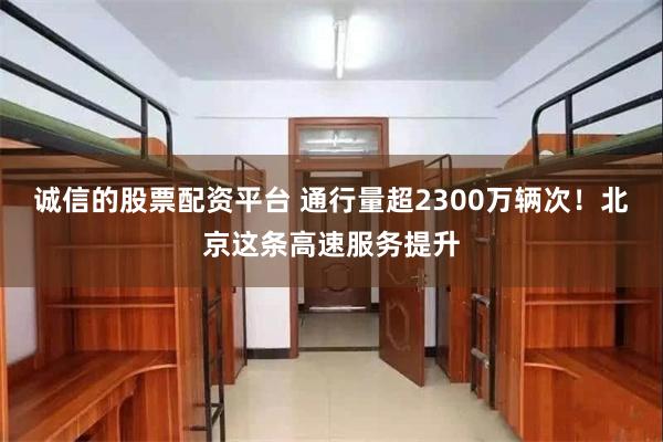 诚信的股票配资平台 通行量超2300万辆次！北京这条高速服务提升