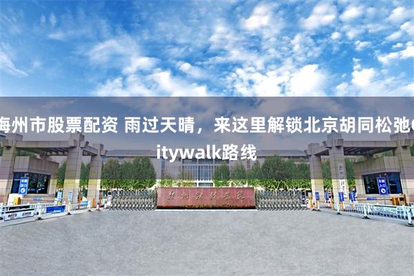 梅州市股票配资 雨过天晴，来这里解锁北京胡同松弛Citywalk路线