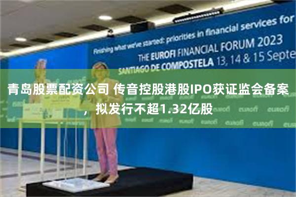 青岛股票配资公司 传音控股港股IPO获证监会备案，拟发行不超1.32亿股