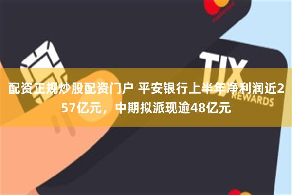 配资正规炒股配资门户 平安银行上半年净利润近257亿元，中期拟派现逾48亿元