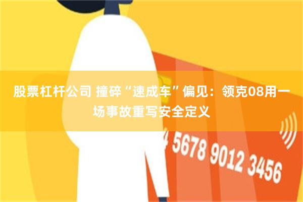 股票杠杆公司 撞碎“速成车”偏见：领克08用一场事故重写安全定义