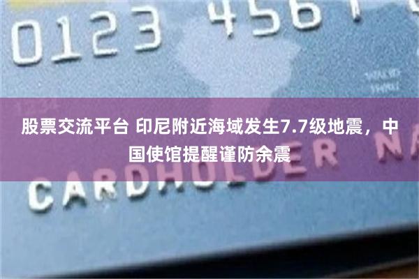 股票交流平台 印尼附近海域发生7.7级地震,中国使馆提醒谨防余震