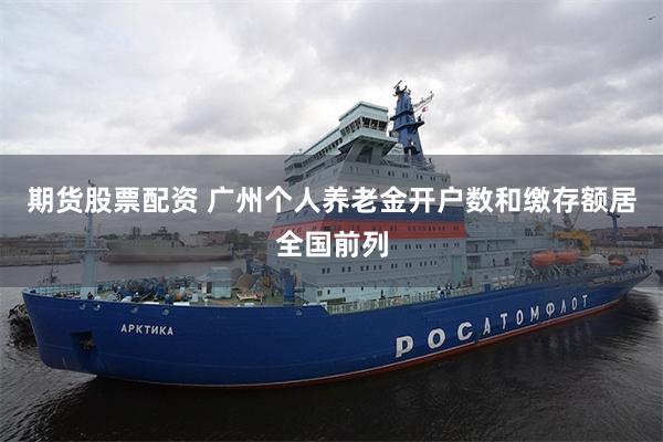 期货股票配资 广州个人养老金开户数和缴存额居全国前列