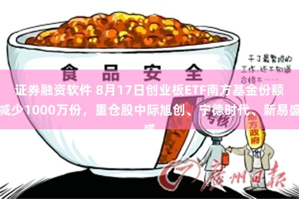 证券融资软件 8月17日创业板ETF南方基金份额减少1000万份，重仓股中际旭创、宁德时代、新易盛