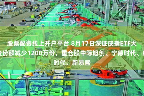 股票配资线上开户平台 8月17日深证成指ETF大成基金份额减少1200万份，重仓股中际旭创、宁德时代、新易盛