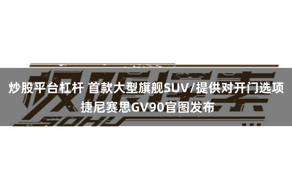 炒股平台杠杆 首款大型旗舰SUV/提供对开门选项 捷尼赛思GV90官图发布