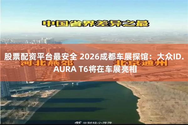 股票配资平台最安全 2026成都车展探馆：大众ID. AURA T6将在车展亮相