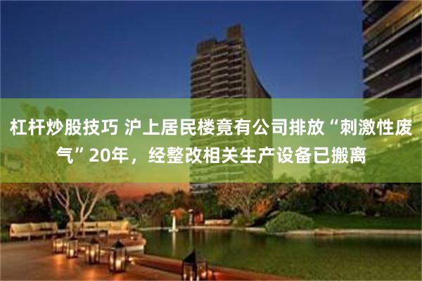 杠杆炒股技巧 沪上居民楼竟有公司排放“刺激性废气”20年，经整改相关生产设备已搬离