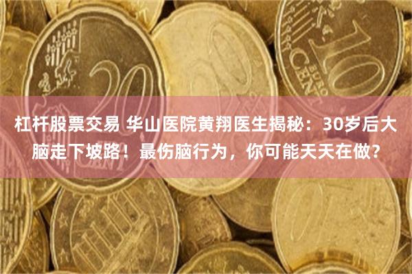 杠杆股票交易 华山医院黄翔医生揭秘：30岁后大脑走下坡路！最伤脑行为，你可能天天在做？