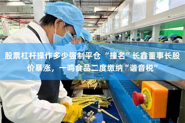 股票杠杆操作多少强制平仓 “撞名”长鑫董事长股价暴涨，一鸣食品二度缴纳“谐音税”