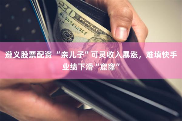 遵义股票配资 “亲儿子”可灵收入暴涨，难填快手业绩下滑“窟窿”