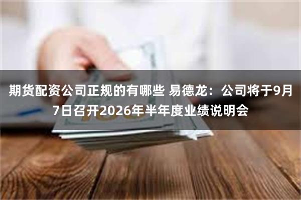 期货配资公司正规的有哪些 易德龙：公司将于9月7日召开2026年半年度业绩说明会